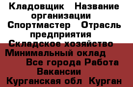 Кладовщик › Название организации ­ Спортмастер › Отрасль предприятия ­ Складское хозяйство › Минимальный оклад ­ 26 000 - Все города Работа » Вакансии   . Курганская обл.,Курган г.